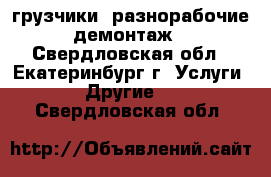 грузчики, разнорабочие, демонтаж. - Свердловская обл., Екатеринбург г. Услуги » Другие   . Свердловская обл.